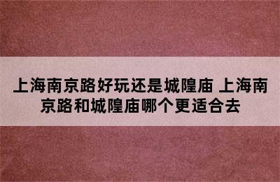 上海南京路好玩还是城隍庙 上海南京路和城隍庙哪个更适合去